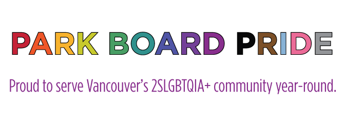 Park Board Pride. Proud to serve Vancouver's 2SLGBTQIA+ community year-round. Park Board Pride is in block letters, each letter a different colour of the inclusive rainbow flag.